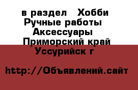  в раздел : Хобби. Ручные работы » Аксессуары . Приморский край,Уссурийск г.